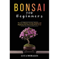 Bonsai for Beginners: The Joy of Bonsai: Growing, Shaping, and Displaying Your Own Living Works of Art - Paperback
