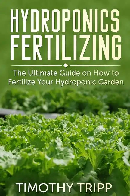 Hydroponics Fertilizing: The Ultimate Guide on How to Fertilize Your Hydroponic Garden - Paperback