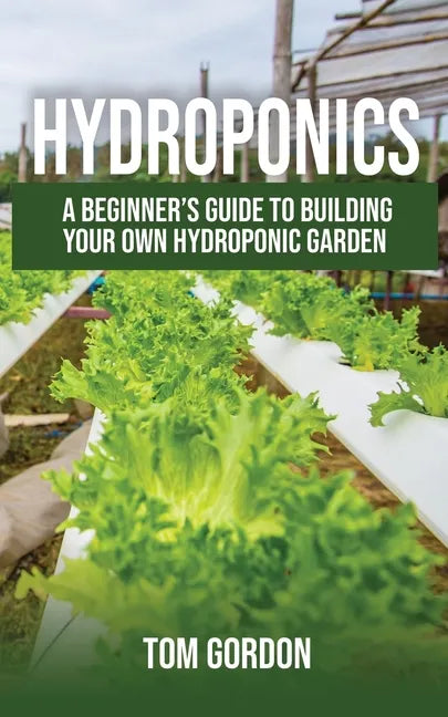 Hydroponics: A Beginner's Guide to Building Your Own Hydroponic Garden - Paperback